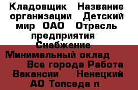 Кладовщик › Название организации ­ Детский мир, ОАО › Отрасль предприятия ­ Снабжение › Минимальный оклад ­ 25 000 - Все города Работа » Вакансии   . Ненецкий АО,Топседа п.